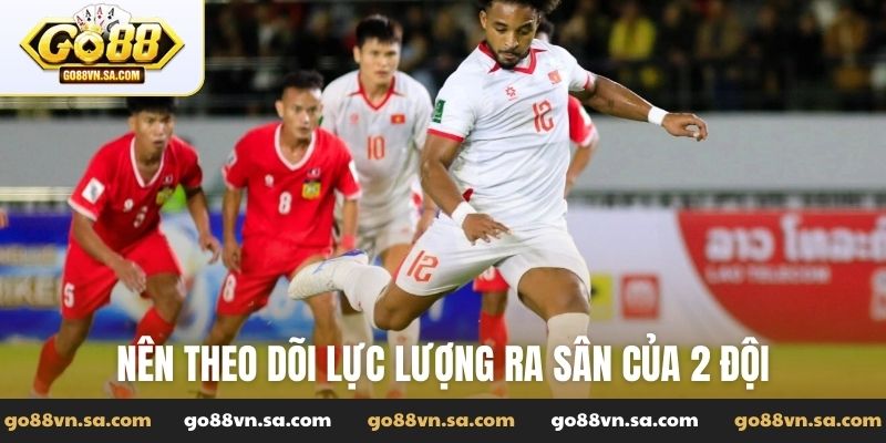 Nên theo dõi lực lượng ra sân của 2 đội